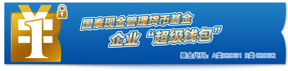 国泰现金管理货币基金 - 企业超级“钱包” - 基金代码：A类020031  B类 020032